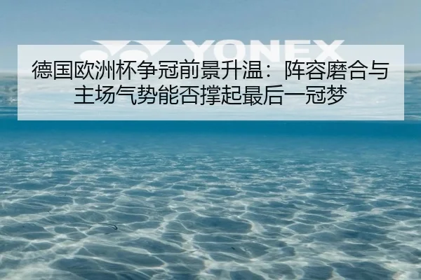 德国欧洲杯争冠前景升温：阵容磨合与主场气势能否撑起最后一冠梦