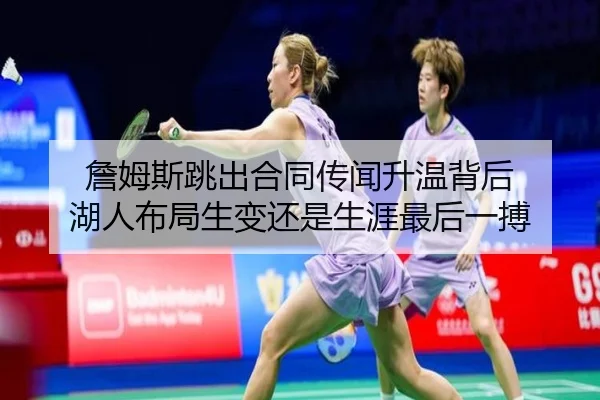 詹姆斯跳出合同传闻升温背后 湖人布局生变还是生涯最后一搏